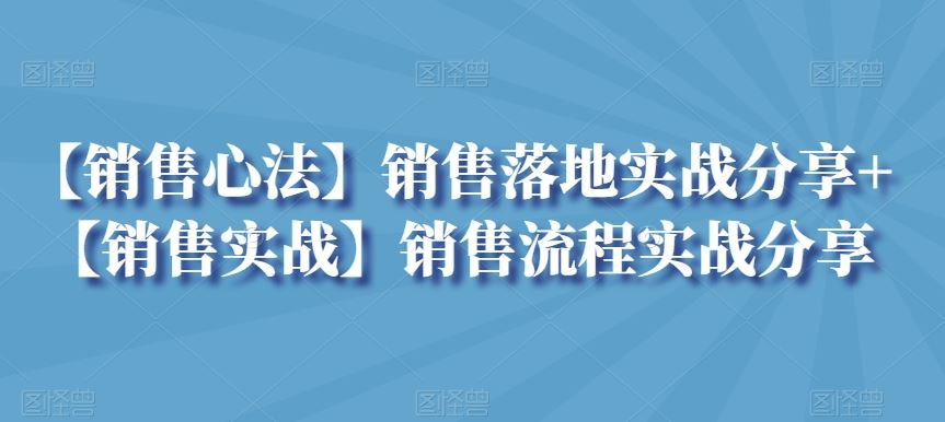 【销售心法】销售落地实战分享+【销售实战】销售流程实战分享-优知网
