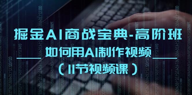 掘金AI商战宝典-高阶班：如何用AI制作视频（11节视频课）-优知网