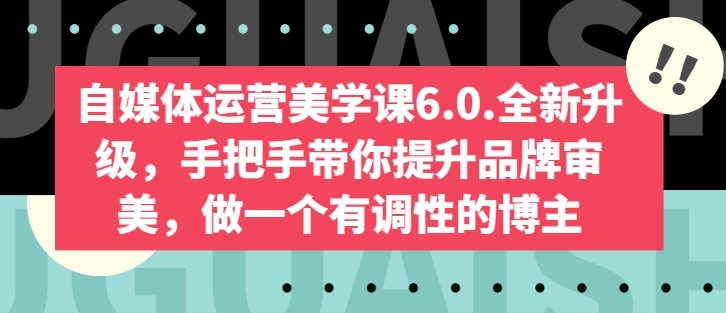 自媒体运营美学课6.0.全新升级，手把手带你提升品牌审美，做一个有调性的博主-优知网