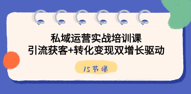 私域运营实战培训课，引流获客+转化变现双增长驱动（15节课）-优知网