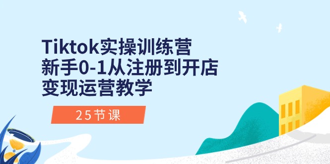 Tiktok实操训练营：新手0-1从注册到开店变现运营教学（25节课）-优知网