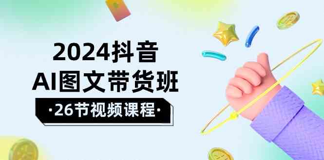 2024抖音AI图文带货班：在这个赛道上 乘风破浪 拿到好效果（26节课）-优知网