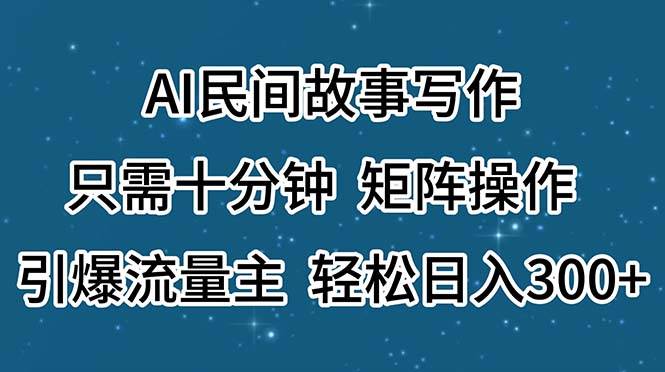 AI民间故事写作，只需十分钟，矩阵操作，引爆流量主，轻松日入300+-优知网