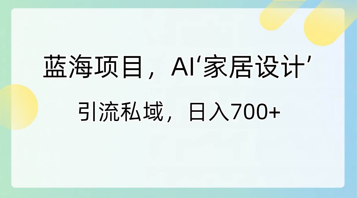 蓝海项目，AI‘家居设计’ 引流私域，日入700+-优知网