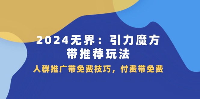 2024无界引力魔方带推荐玩法，人群推广带免费技巧，付费带免费-优知网