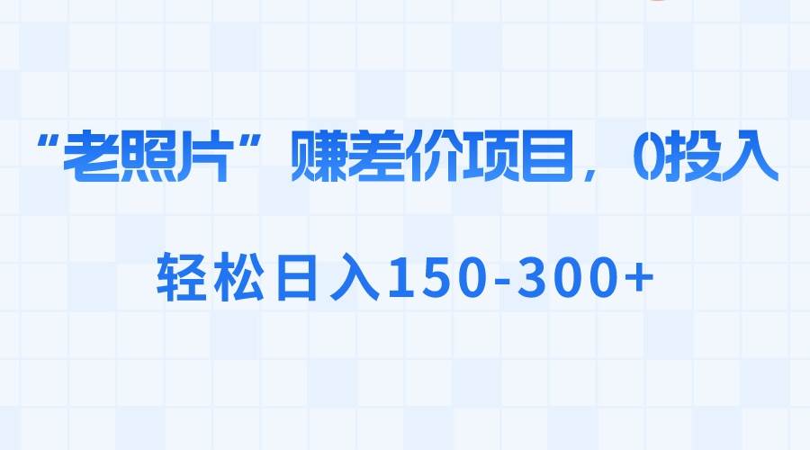 “老照片”赚差价，0投入，轻松日入150-300+-优知网