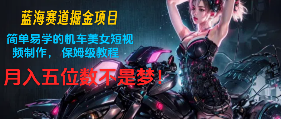 瀚海跑道掘金队新项目：简单易学机车美女小视频制作， 家庭保姆级实例教程，月入五位数指日可待-优知网