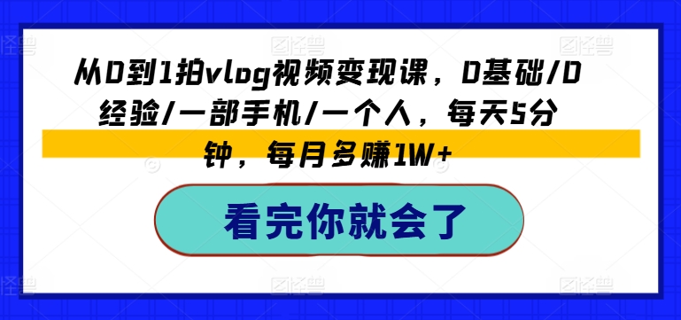 从0到1拍vlog视频变现课，0基本/0工作经验/一部手机/一个人，每日5min，每月挣到1W-优知网