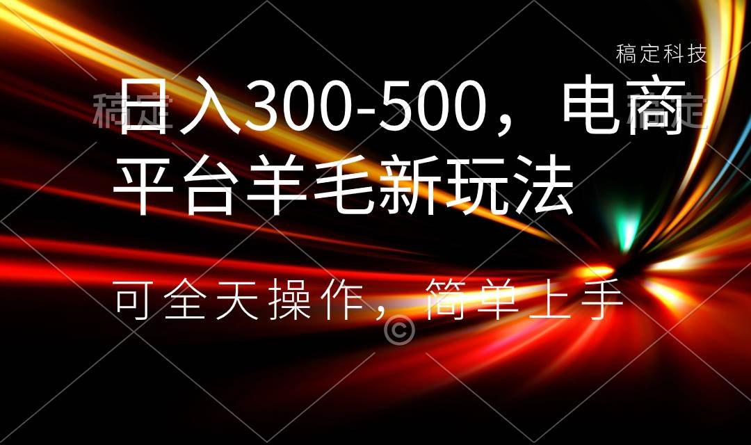 日入300-500，电商平台羊毛新玩法，可全天操作，简单上手-优知网
