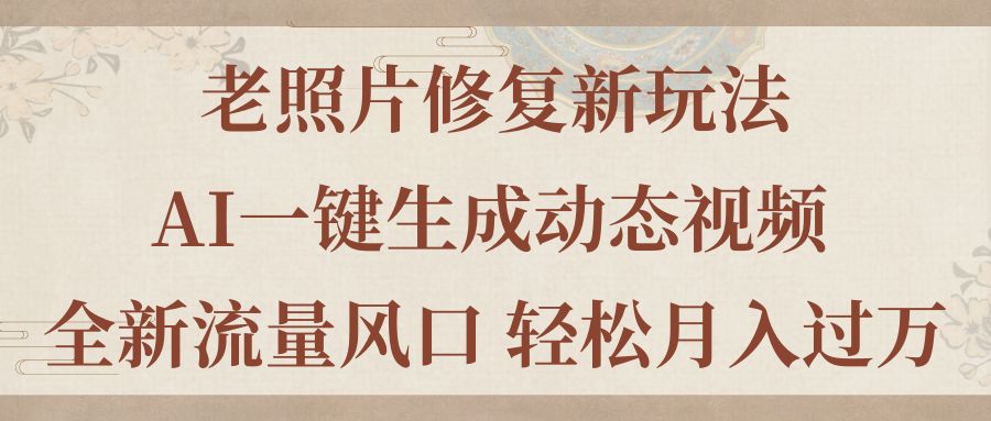 老照片翻新新模式，旧照片AI一键生成动态图片 全新升级总流量出风口 轻轻松松月入了万-优知网