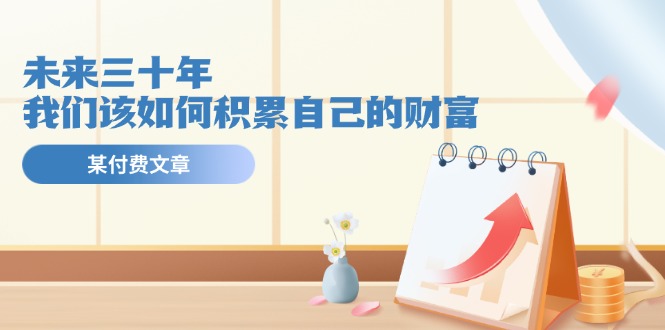某公众号付费文《未来三十年，我们该如何积累自己的财富》-优知网