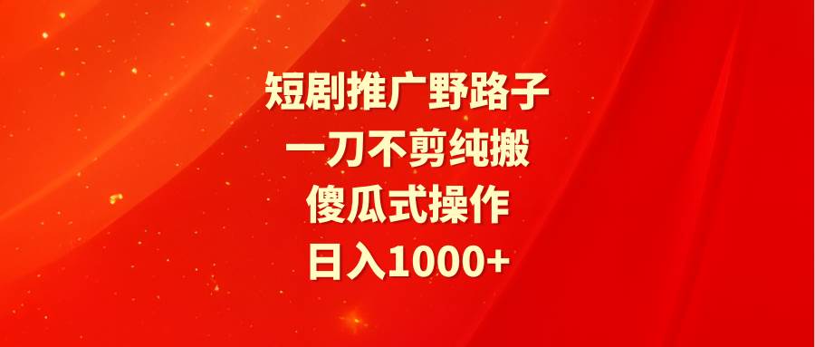 短剧推广野路子，一刀不剪纯搬运，傻瓜式操作，日入1000+-优知网