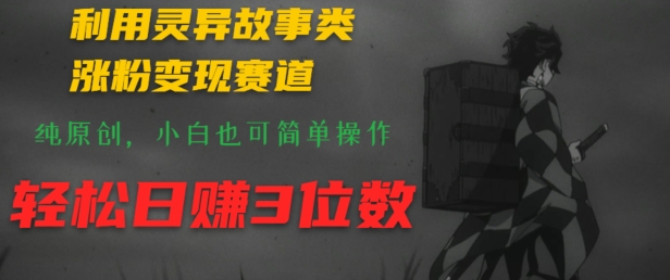 利用灵异故事类涨粉变现赛道，纯原创，小白也可简单操作，轻松日赚3位数-优知网