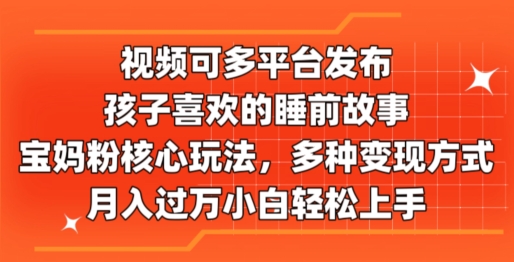 视频可多平台发布，孩子喜欢的睡前故事，宝妈粉核心玩法，多种变现方式-优知网