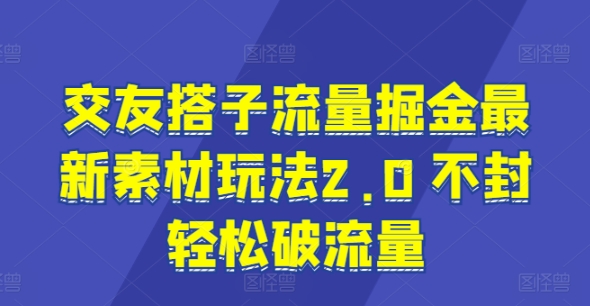 交友搭子流量掘金最新素材玩法2.0 不封轻松破流量-优知网