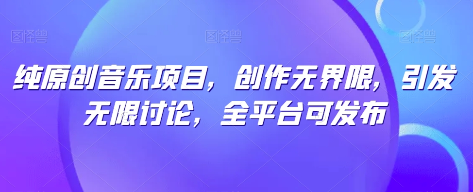 纯原创歌曲新项目，写作无域，引起无尽探讨，全网平台可公布【揭密】-优知网