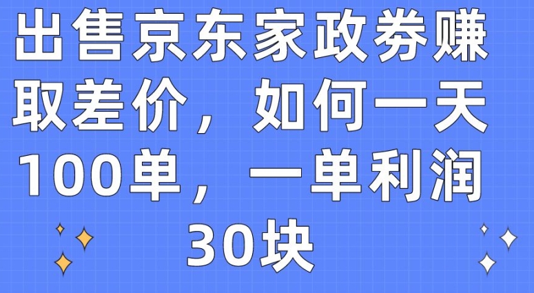 售卖京东家政劵获取收益，怎样一天100单，一单利润30块【揭密】-优知网