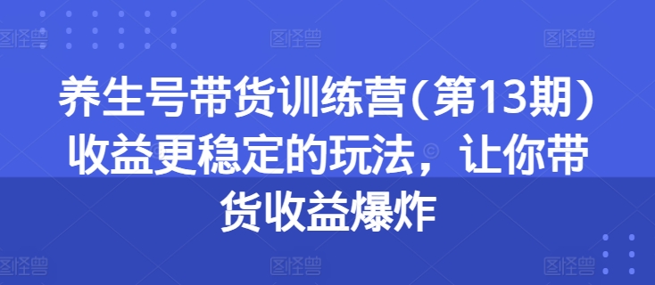 养生号带货训练营(第13期)收益更稳定的玩法，让你带货收益爆炸-优知网