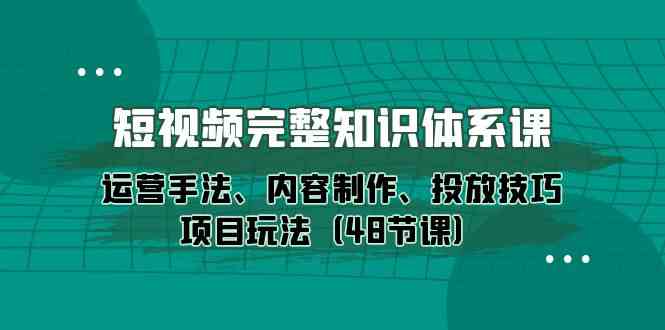 小视频详细知识结构课，经营技巧、内容创作、推广方法新项目游戏玩法-优知网