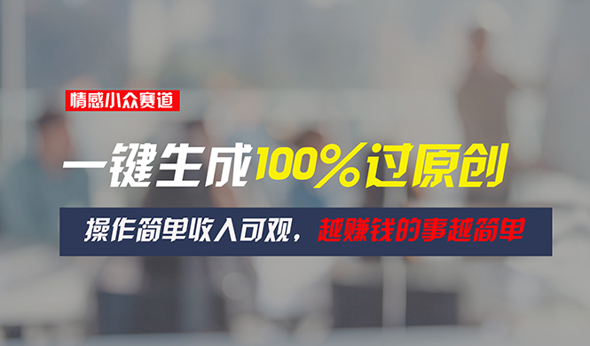 情感小众赛道，一键生成100%过原创，操作简单收入可观，越赚钱的事越简单-优知网