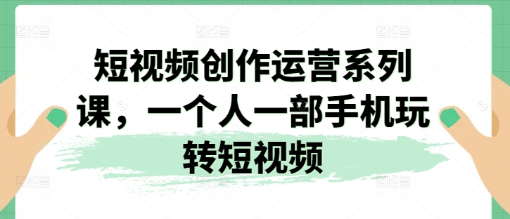 视频创作经营系列产品课，一个人一部手机轻松玩小视频-优知网