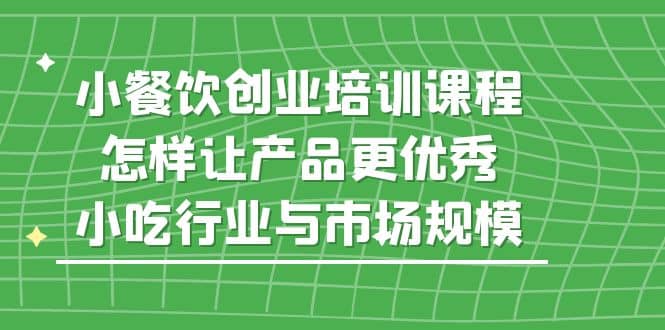 小餐饮创业培训课程，怎样让产品更优秀，小吃行业与市场规模-优知网