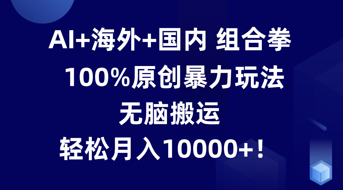 AI+海外+国内组合拳，100%原创暴力玩法，无脑搬运，轻松月入10000+！-优知网