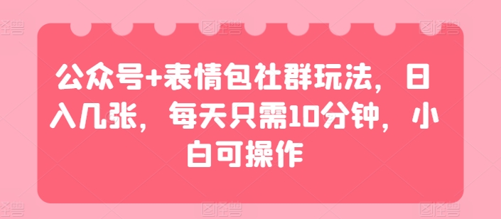 微信公众号 表情图社群营销游戏玩法，日入多张，每天只需10min，小白可实际操作-优知网