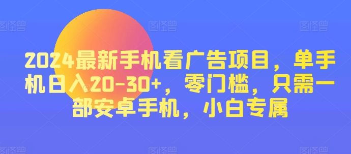 2024热门手机看广告项目，单手机上日入20-30 ，零门槛，仅需一部安卓机，新手专享-优知网