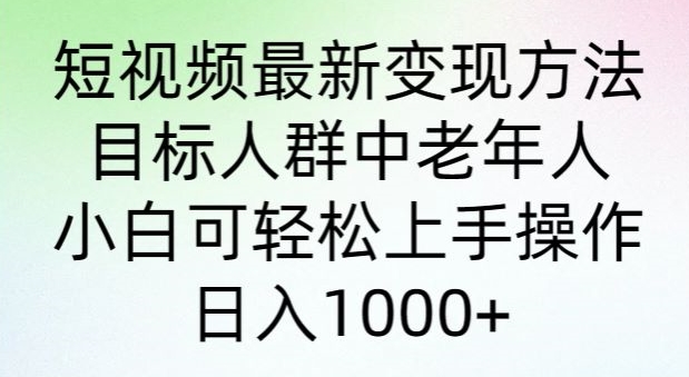 短视频最新变现方法，目标人群中老年人。小白可轻松上手操作，日入1000+-优知网
