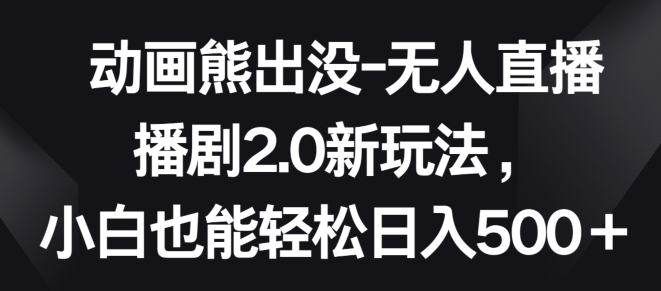 动画熊出没-无人直播播剧2.0新玩法，小白也能轻松日入500+【揭秘】-优知网