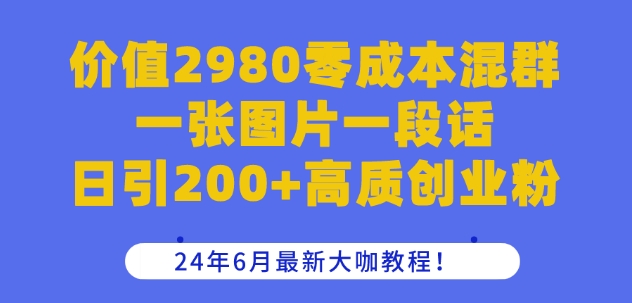 价值2980零成本混群一张图片一段话日引200+高质创业粉，24年6月最新大咖教程【揭秘】-优知网