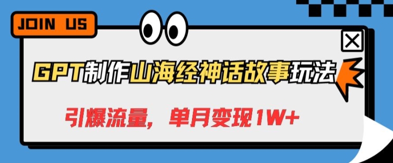 GPT制作山海经神话故事玩法，引爆流量，单月变现1W+-优知网
