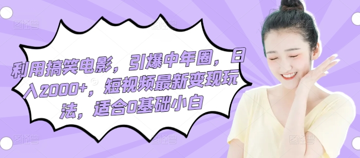 利用搞笑电影，引爆中年圈，日入2000+，短视频最新变现玩法，适合0基础小白-优知网