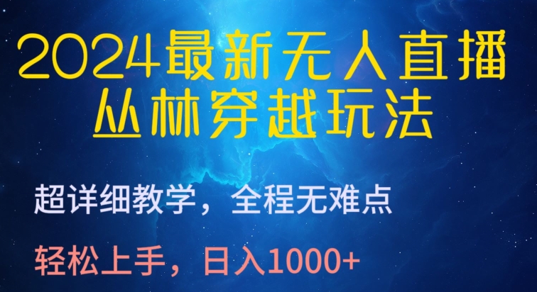 2024最新无人直播，丛林穿越玩法，超详细教学，全程无难点，轻松上手，日入1000+【揭秘】-优知网