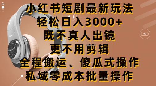 小红书短剧最新玩法，轻松日入3000+，既不真人出镜，更不用剪辑，全程搬运-优知网