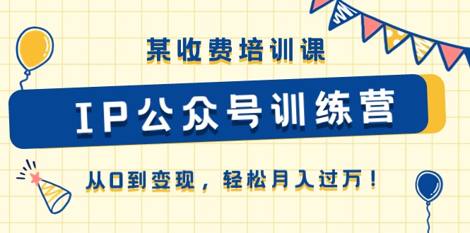 某收费培训课《IP公众号训练营》从0到变现，轻松月入过万！-优知网