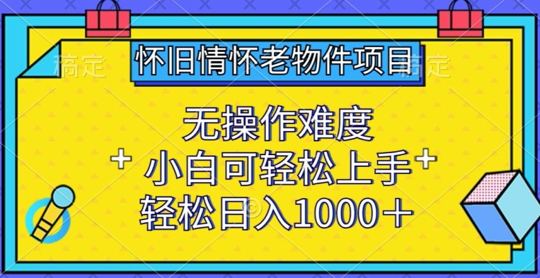 怀旧情怀老物件项目，无操作难度，小白可轻松上手，轻松日入1000+【揭秘】-优知网