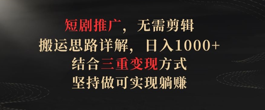 短剧推广，无需剪辑，搬运思路详解，日入1000+，结合三重变现方式，坚持做可实现躺赚【揭秘】-优知网