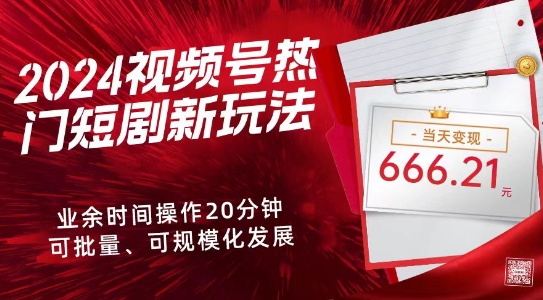 2024视频号热门短剧新玩法，每天仅20分钟、当天变现666.21元、可矩阵操作-优知网