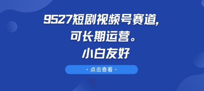 9527短剧剧本微信视频号跑道，可长期运营，新手友善【揭密】-优知网