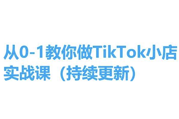 从0-1手把手带你TikTok小商店实操课(不断更新)，教你如何，简单易学的-优知网