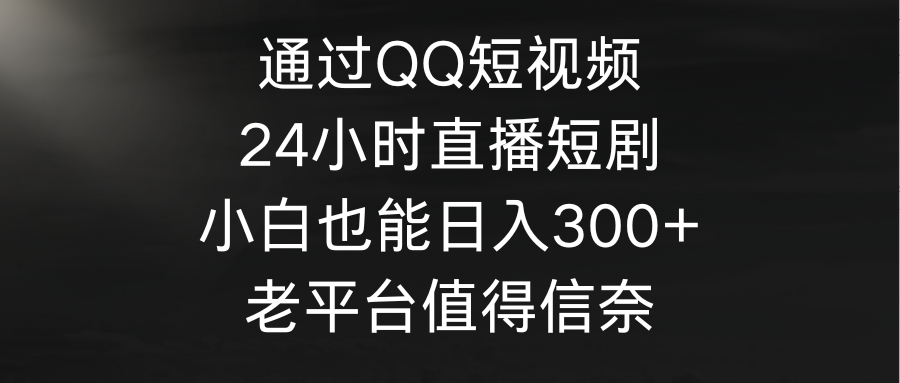 根据QQ小视频、24h直播间短剧剧本，新手也可以日入300 ，老平台非常值得信奈-优知网