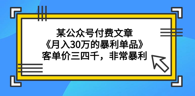 某公众号付费文章《月入30万的暴利单品》客单价三四千，非常暴利-优知网