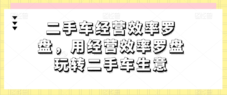 二手车经营高效率风水罗盘，用运营效率风水罗盘轻松玩二手车买卖-优知网