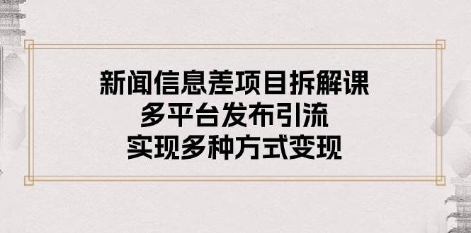 新闻信息差项目拆解课：多平台发布引流，实现多种方式变现-优知网