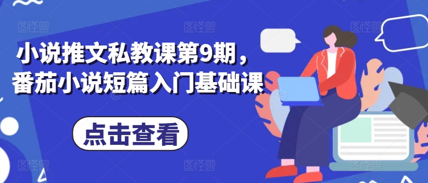小说推文私教课第9期，番茄小说短篇入门基础课-优知网
