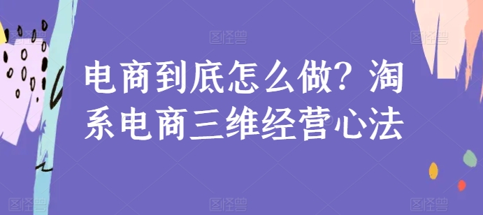 电商到底怎么做？淘系电商三维经营心法-优知网