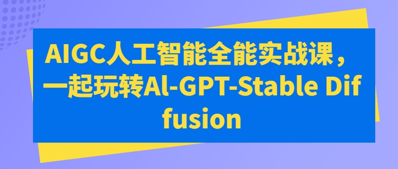 AIGC人工智能全能实战课，一起玩转Al-GPT-Stable Diffusion-优知网