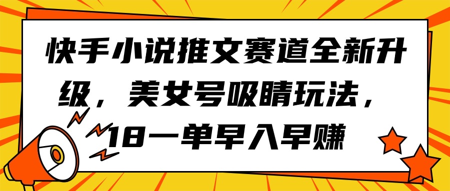 快手视频小说推文跑道升级版，漂亮美女号引人注意游戏玩法，18一单早入早赚-优知网